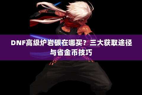 DNF高级炉岩碳在哪买？三大获取途径与省金币技巧