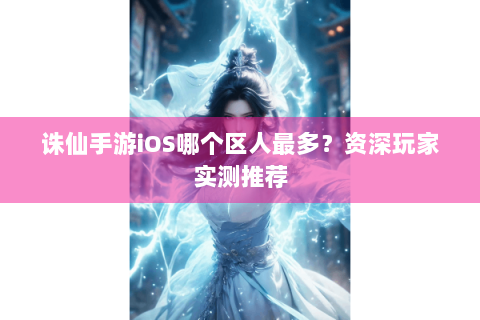 诛仙手游iOS哪个区人最多？资深玩家实测推荐
