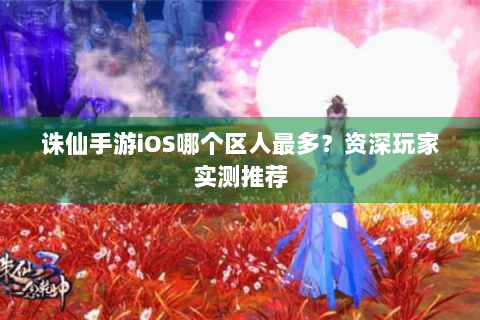 诛仙手游iOS哪个区人最多？资深玩家实测推荐