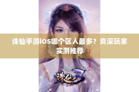 诛仙手游iOS哪个区人最多？资深玩家实测推荐