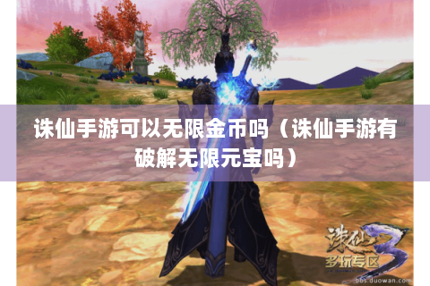 诛仙手游可以无限金币吗（诛仙手游有破解无限元宝吗）