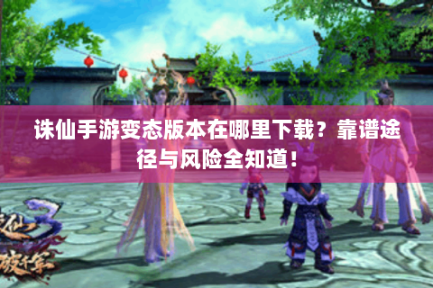 诛仙手游变态版本在哪里下载？靠谱途径与风险全知道！