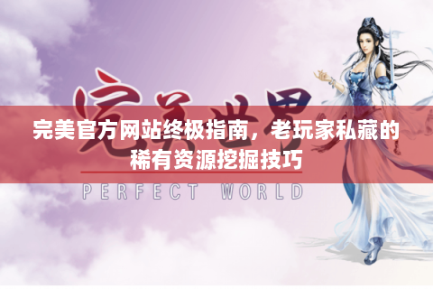 完美官方网站终极指南，老玩家私藏的稀有资源挖掘技巧