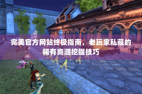 完美官方网站终极指南，老玩家私藏的稀有资源挖掘技巧