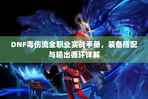 DNF毒伤流全职业实战手册，装备搭配与输出循环详解