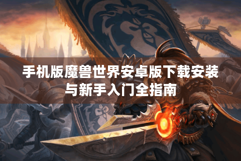手机版魔兽世界安卓版下载安装与新手入门全指南