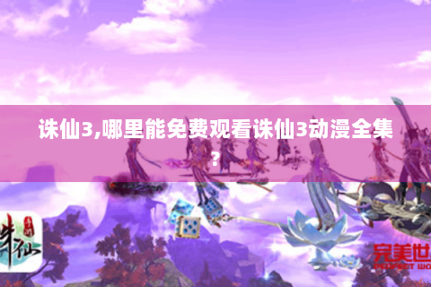 诛仙3,哪里能免费观看诛仙3动漫全集?