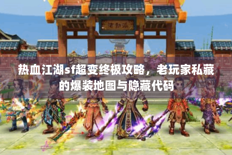 热血江湖sf超变终极攻略，老玩家私藏的爆装地图与隐藏代码