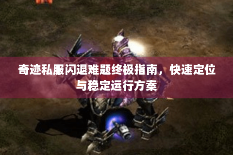 奇迹私服闪退难题终极指南，快速定位与稳定运行方案