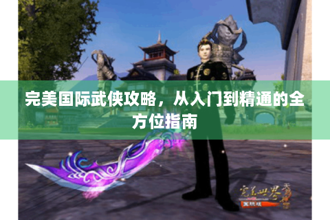 完美国际武侠攻略，从入门到精通的全方位指南