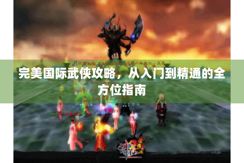 完美国际武侠攻略，从入门到精通的全方位指南