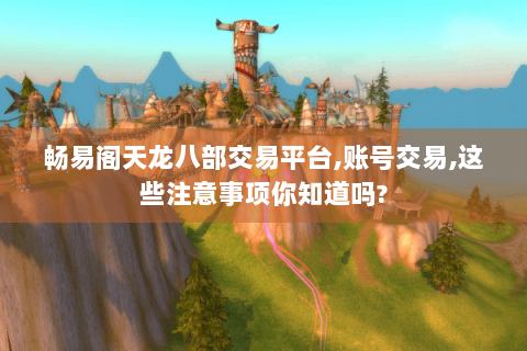 畅易阁天龙八部交易平台,账号交易,这些注意事项你知道吗?