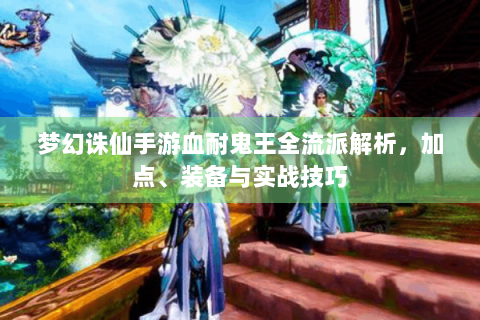 梦幻诛仙手游血耐鬼王全流派解析，加点、装备与实战技巧