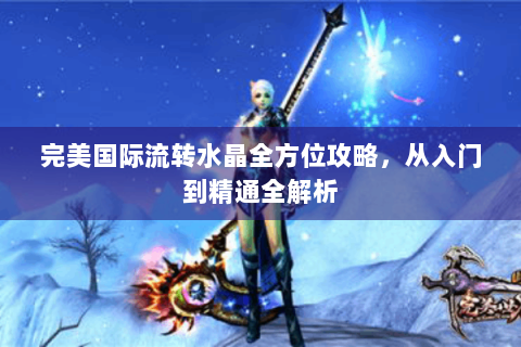 完美国际流转水晶全方位攻略，从入门到精通全解析