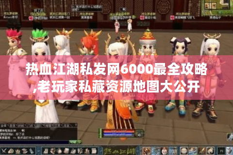 热血江湖私发网6000最全攻略,老玩家私藏资源地图大公开