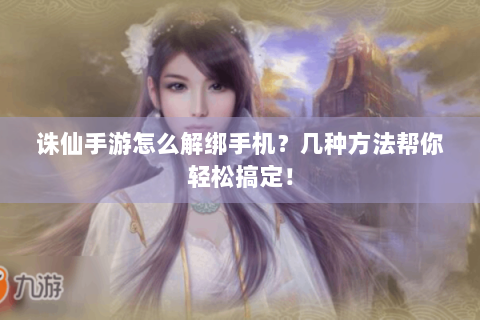 诛仙手游怎么解绑手机？几种方法帮你轻松搞定！