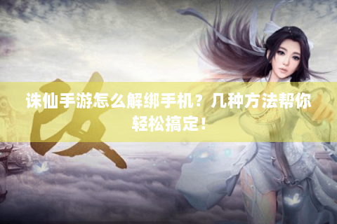 诛仙手游怎么解绑手机？几种方法帮你轻松搞定！