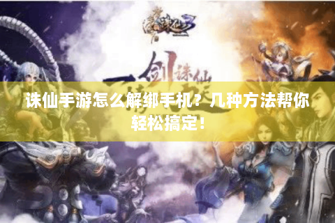 诛仙手游怎么解绑手机？几种方法帮你轻松搞定！