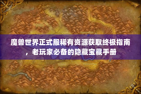 魔兽世界正式服稀有资源获取终极指南，老玩家必备的隐藏宝藏手册