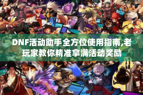 DNF活动助手全方位使用指南,老玩家教你精准拿满活动奖励
