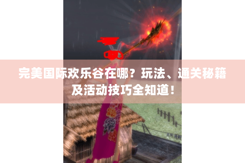 完美国际欢乐谷在哪？玩法、通关秘籍及活动技巧全知道！