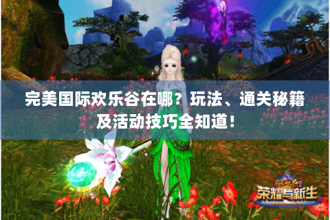 完美国际欢乐谷在哪？玩法、通关秘籍及活动技巧全知道！