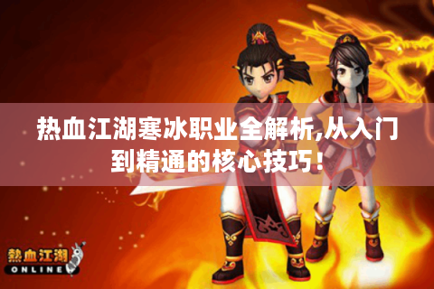 热血江湖寒冰职业全解析,从入门到精通的核心技巧！