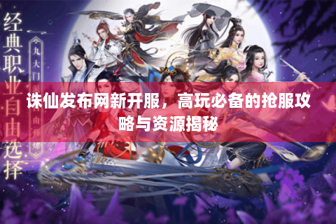 诛仙发布网新开服，高玩必备的抢服攻略与资源揭秘