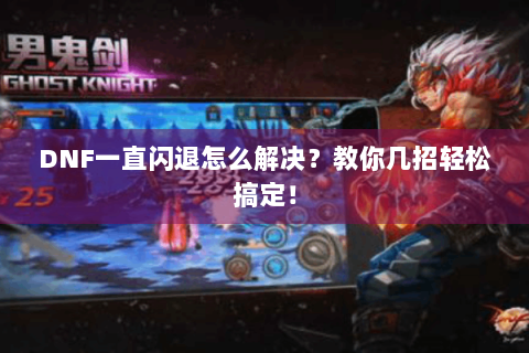 DNF一直闪退怎么解决？教你几招轻松搞定！