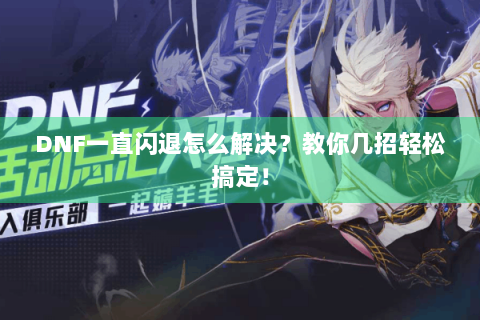 DNF一直闪退怎么解决？教你几招轻松搞定！