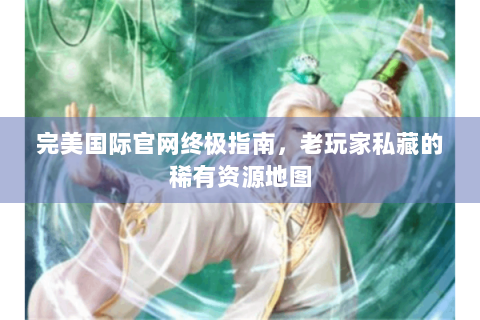 完美国际官网终极指南，老玩家私藏的稀有资源地图