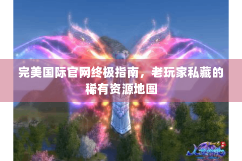 完美国际官网终极指南，老玩家私藏的稀有资源地图