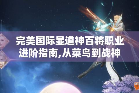 完美国际显道神百将职业进阶指南,从菜鸟到战神的终极攻略