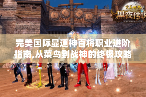 完美国际显道神百将职业进阶指南,从菜鸟到战神的终极攻略