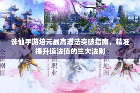 诛仙手游培元最高道法突破指南，精准提升道法值的三大法则