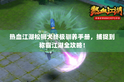 热血江湖松狮犬终极驯养手册，捕捉到称霸江湖全攻略！