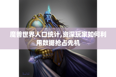 魔兽世界人口统计,资深玩家如何利用数据抢占先机