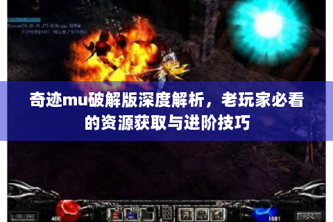 奇迹mu破解版深度解析，老玩家必看的资源获取与进阶技巧
