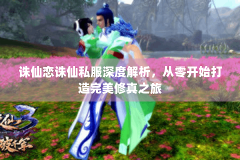诛仙恋诛仙私服深度解析，从零开始打造完美修真之旅