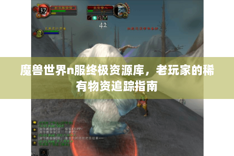 魔兽世界n服终极资源库，老玩家的稀有物资追踪指南