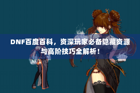 DNF百度百科，资深玩家必备隐藏资源与高阶技巧全解析！