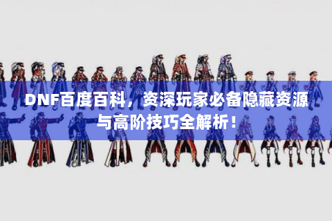 DNF百度百科，资深玩家必备隐藏资源与高阶技巧全解析！