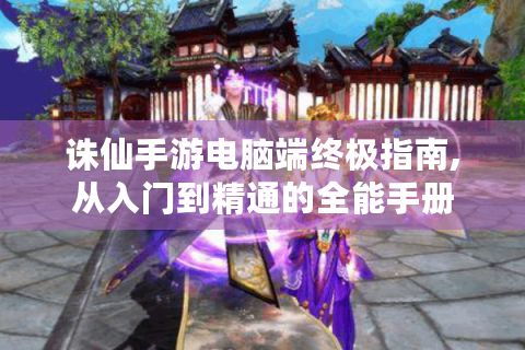 诛仙手游电脑端终极指南,从入门到精通的全能手册