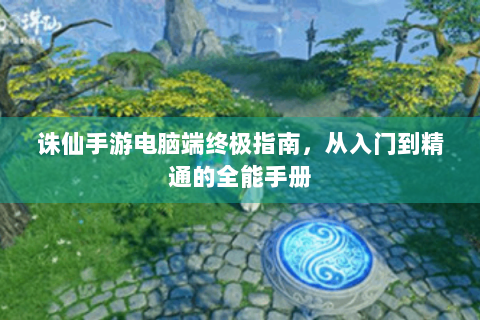 诛仙手游电脑端终极指南，从入门到精通的全能手册