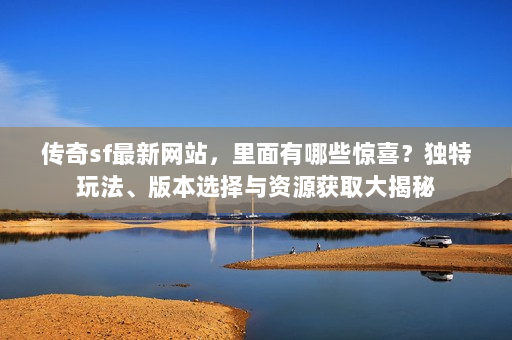 传奇sf最新网站，里面有哪些惊喜？独特玩法、版本选择与资源获取大揭秘