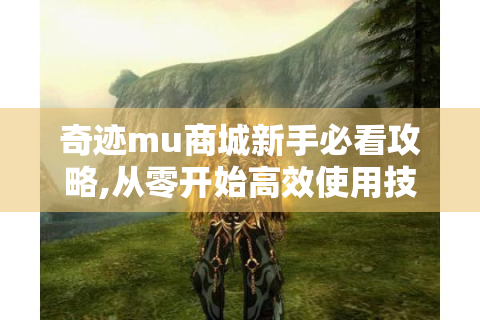 奇迹mu商城新手必看攻略,从零开始高效使用技巧