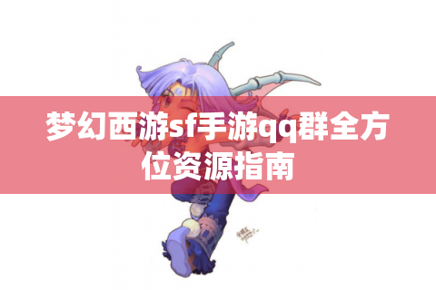 梦幻西游sf手游qq群全方位资源指南
