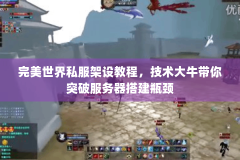 完美世界私服架设教程，技术大牛带你突破服务器搭建瓶颈