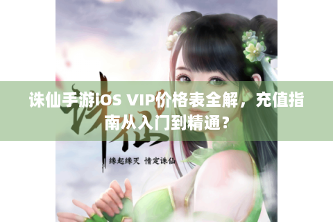 诛仙手游iOS VIP价格表全解，充值指南从入门到精通？