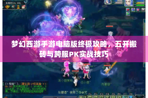 梦幻西游手游电脑版终极攻略，五开搬砖与跨服PK实战技巧